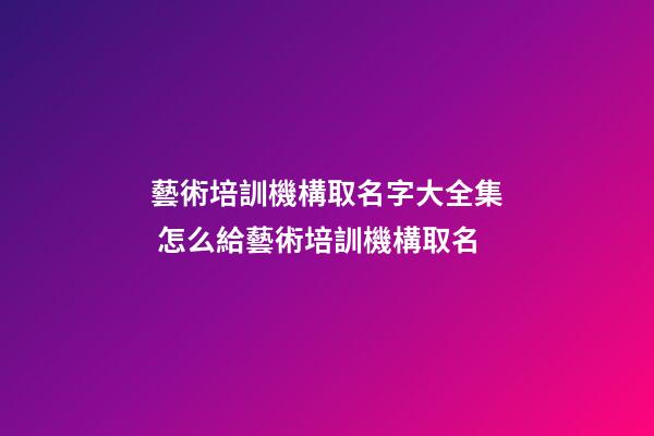 藝術培訓機構取名字大全集 怎么給藝術培訓機構取名-第1張-公司起名-玄機派